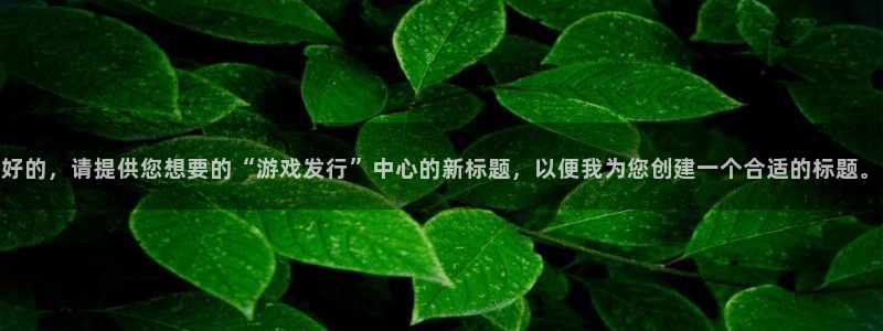 usdt官方钱宝：好的，请提供您想要的“游戏发行”中心的新标题，以便我为您创建一个合适的标题。