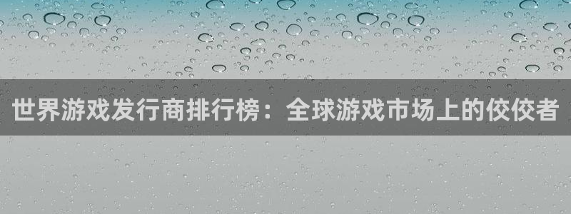 usdt账号怎么注册：世界游戏发行商排行榜：全球游戏市场上的佼佼者